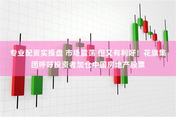 专业配资实操盘 市场震荡 但又有利好！花旗集团呼吁投资者加仓中国房地产股票