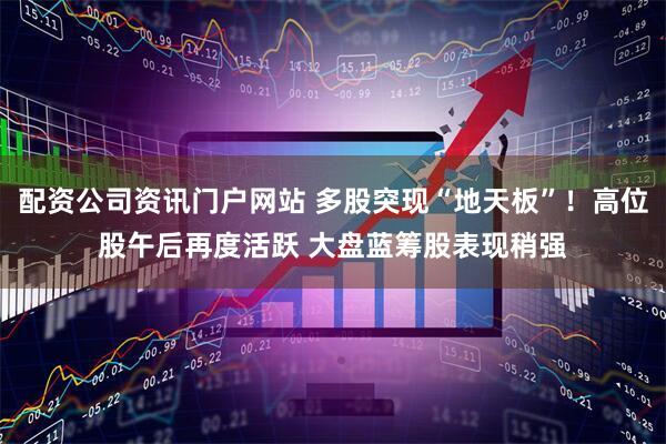 配资公司资讯门户网站 多股突现“地天板”！高位股午后再度活跃 大盘蓝筹股表现稍强