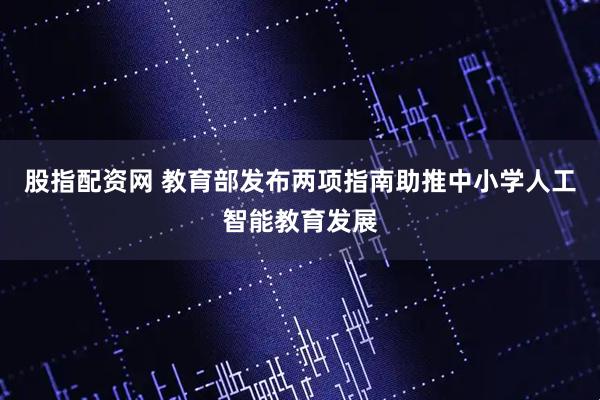 股指配资网 教育部发布两项指南助推中小学人工智能教育发展