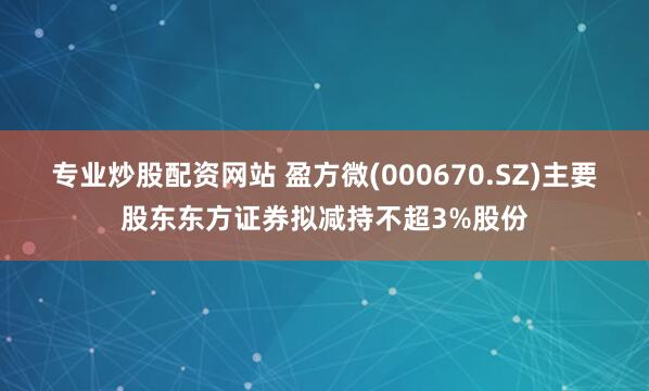 专业炒股配资网站 盈方微(000670.SZ)主要股东东方证券拟减持不超3%股份