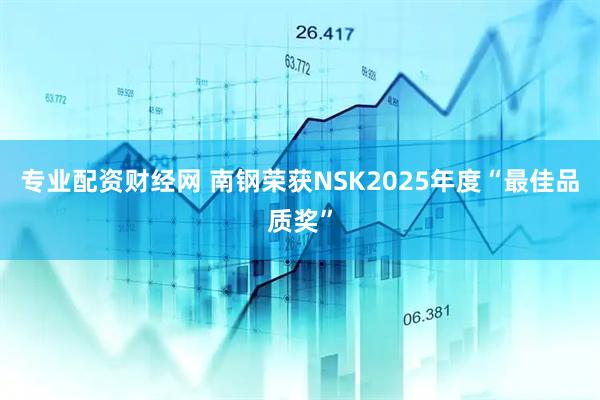 专业配资财经网 南钢荣获NSK2025年度“最佳品质奖”