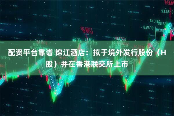 配资平台靠谱 锦江酒店：拟于境外发行股份（H股）并在香港联交所上市