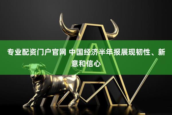 专业配资门户官网 中国经济半年报展现韧性、新意和信心