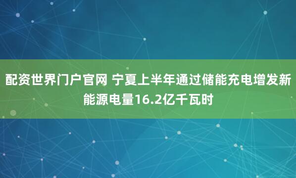 配资世界门户官网 宁夏上半年通过储能充电增发新能源电量16.2亿千瓦时