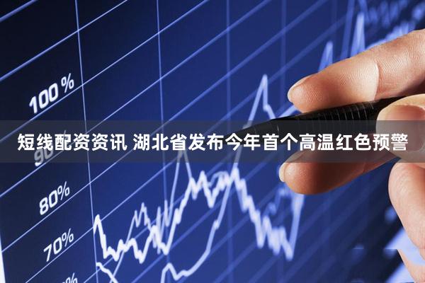 短线配资资讯 湖北省发布今年首个高温红色预警