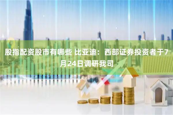 股指配资股市有哪些 比亚迪：西部证券投资者于7月24日调研我司