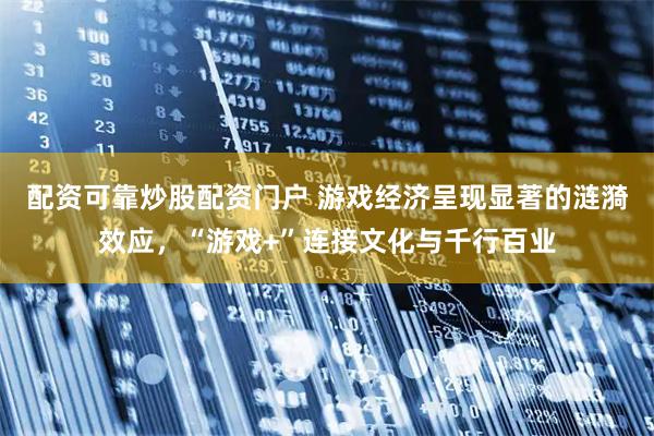 配资可靠炒股配资门户 游戏经济呈现显著的涟漪效应，“游戏+”连接文化与千行百业