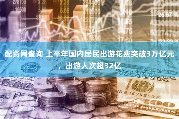 配资网查询 上半年国内居民出游花费突破3万亿元，出游人次超32亿