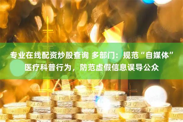 专业在线配资炒股查询 多部门：规范“自媒体”医疗科普行为，防范虚假信息误导公众