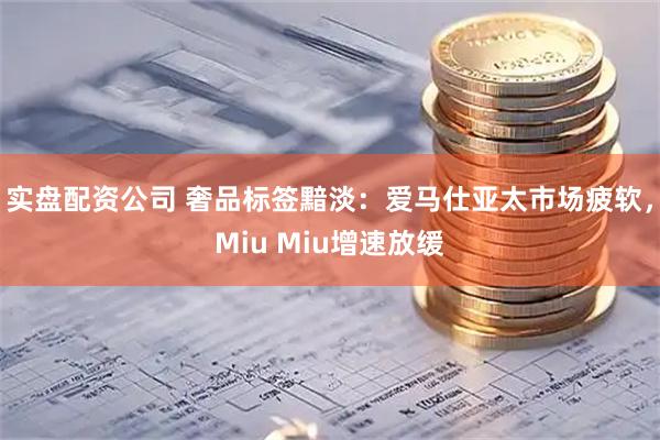 实盘配资公司 奢品标签黯淡：爱马仕亚太市场疲软，Miu Miu增速放缓