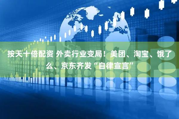 按天十倍配资 外卖行业变局！美团、淘宝、饿了么、京东齐发“自律宣言”