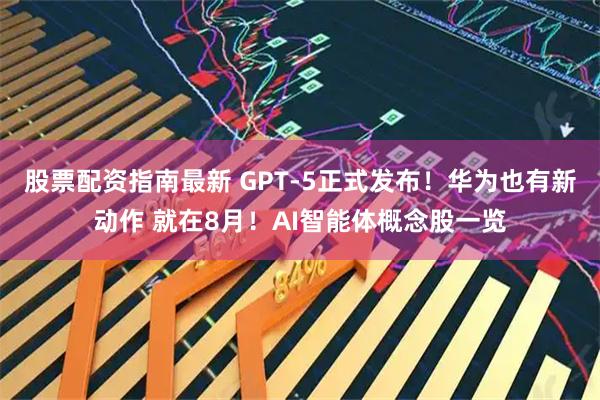 股票配资指南最新 GPT-5正式发布！华为也有新动作 就在8月！AI智能体概念股一览