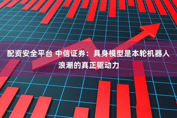 配资安全平台 中信证券：具身模型是本轮机器人浪潮的真正驱动力