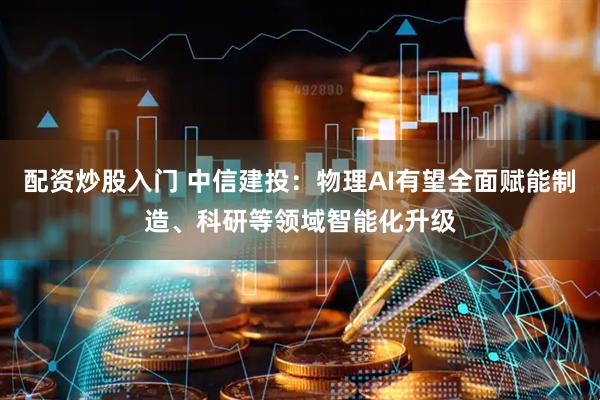 配资炒股入门 中信建投：物理AI有望全面赋能制造、科研等领域智能化升级