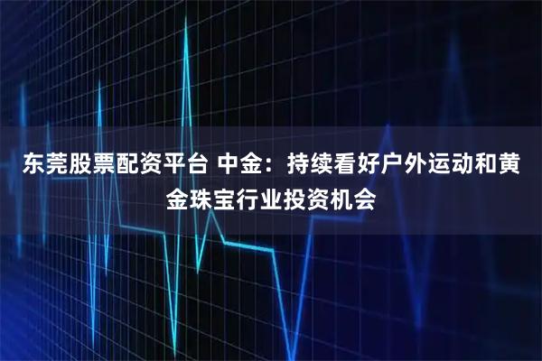 东莞股票配资平台 中金：持续看好户外运动和黄金珠宝行业投资机会