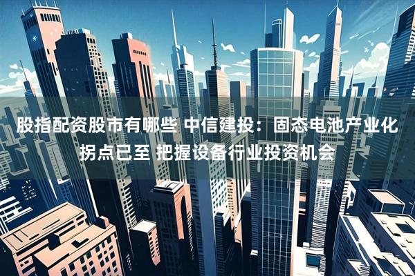 股指配资股市有哪些 中信建投：固态电池产业化拐点已至 把握设备行业投资机会