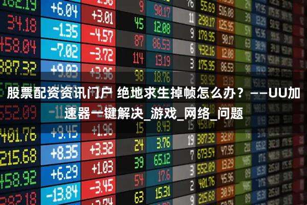 股票配资资讯门户 绝地求生掉帧怎么办？——UU加速器一键解决_游戏_网络_问题