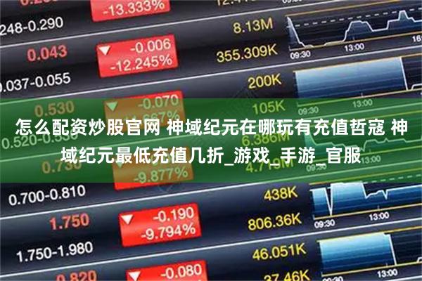 怎么配资炒股官网 神域纪元在哪玩有充值哲寇 神域纪元最低充值几折_游戏_手游_官服