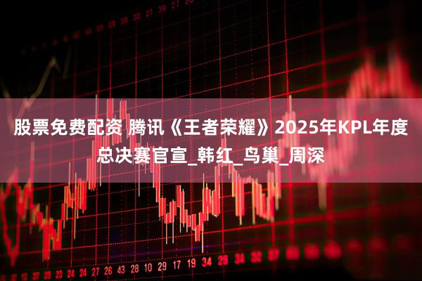 股票免费配资 腾讯《王者荣耀》2025年KPL年度总决赛官宣_韩红_鸟巢_周深