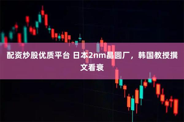 配资炒股优质平台 日本2nm晶圆厂，韩国教授撰文看衰