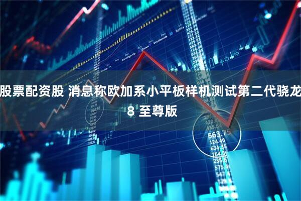 股票配资股 消息称欧加系小平板样机测试第二代骁龙 8 至尊版