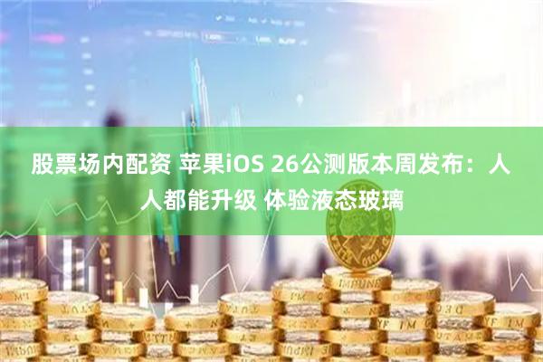 股票场内配资 苹果iOS 26公测版本周发布：人人都能升级 体验液态玻璃